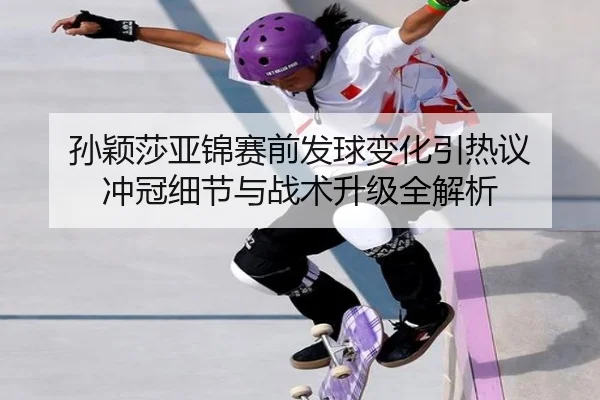 孙颖莎亚锦赛前发球变化引热议 冲冠细节与战术升级全解析